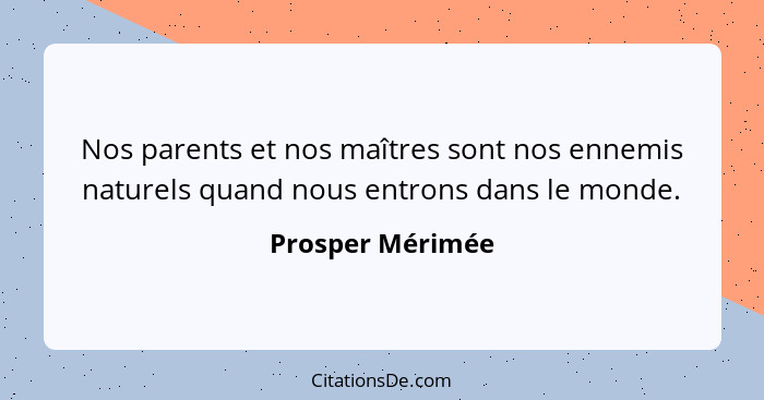 Nos parents et nos maîtres sont nos ennemis naturels quand nous entrons dans le monde.... - Prosper Mérimée