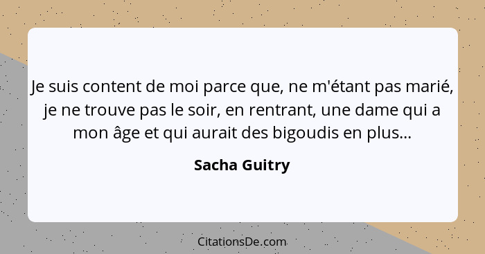 Je suis content de moi parce que, ne m'étant pas marié, je ne trouve pas le soir, en rentrant, une dame qui a mon âge et qui aurait des... - Sacha Guitry