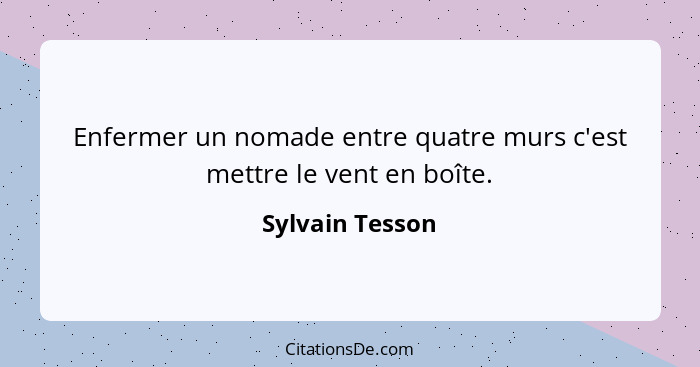 Enfermer un nomade entre quatre murs c'est mettre le vent en boîte.... - Sylvain Tesson