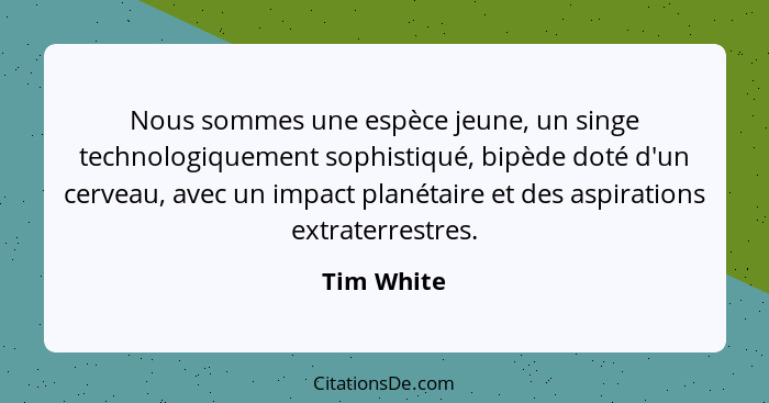 Nous sommes une espèce jeune, un singe technologiquement sophistiqué, bipède doté d'un cerveau, avec un impact planétaire et des aspiratio... - Tim White