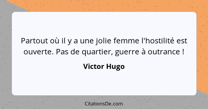 Partout où il y a une jolie femme l'hostilité est ouverte. Pas de quartier, guerre à outrance !... - Victor Hugo