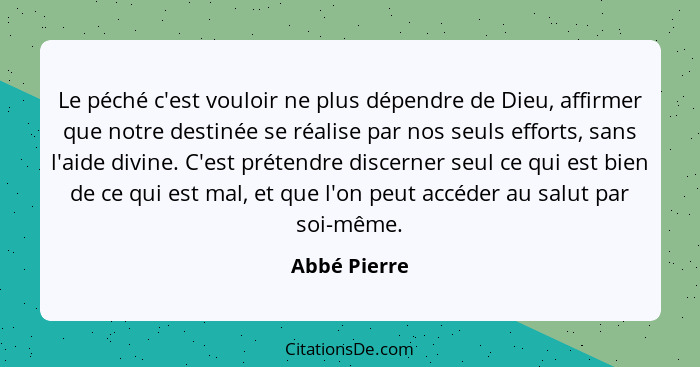 Le péché c'est vouloir ne plus dépendre de Dieu, affirmer que notre destinée se réalise par nos seuls efforts, sans l'aide divine. C'est... - Abbé Pierre