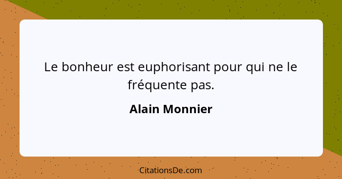 Le bonheur est euphorisant pour qui ne le fréquente pas.... - Alain Monnier