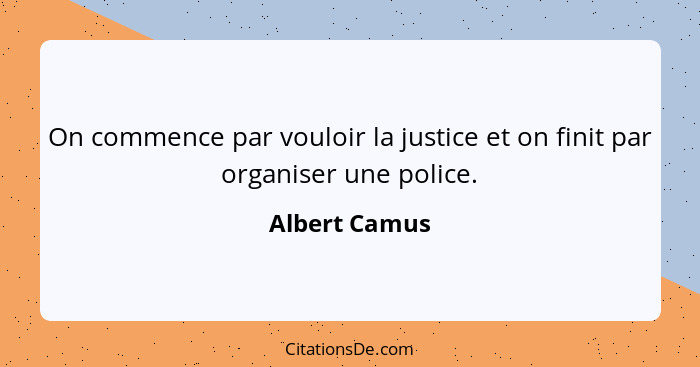 On commence par vouloir la justice et on finit par organiser une police.... - Albert Camus