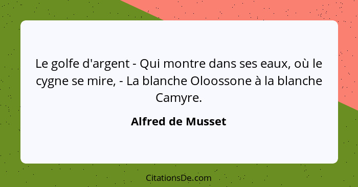 Le golfe d'argent - Qui montre dans ses eaux, où le cygne se mire, - La blanche Oloossone à la blanche Camyre.... - Alfred de Musset