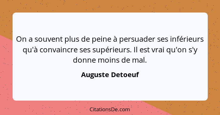 On a souvent plus de peine à persuader ses inférieurs qu'à convaincre ses supérieurs. Il est vrai qu'on s'y donne moins de mal.... - Auguste Detoeuf