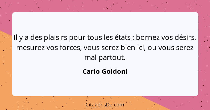 Il y a des plaisirs pour tous les états : bornez vos désirs, mesurez vos forces, vous serez bien ici, ou vous serez mal partout.... - Carlo Goldoni