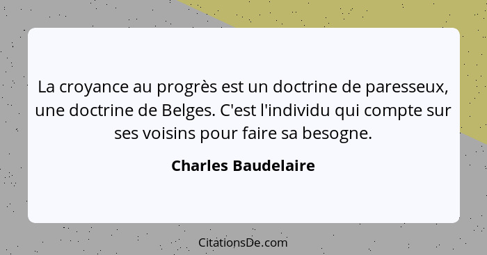 La croyance au progrès est un doctrine de paresseux, une doctrine de Belges. C'est l'individu qui compte sur ses voisins pour fai... - Charles Baudelaire