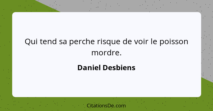 Qui tend sa perche risque de voir le poisson mordre.... - Daniel Desbiens