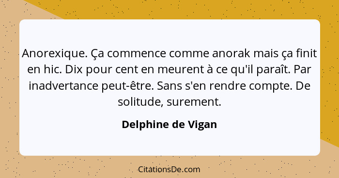 Anorexique. Ça commence comme anorak mais ça finit en hic. Dix pour cent en meurent à ce qu'il paraît. Par inadvertance peut-être.... - Delphine de Vigan