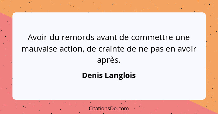 Avoir du remords avant de commettre une mauvaise action, de crainte de ne pas en avoir après.... - Denis Langlois