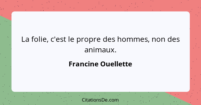 La folie, c'est le propre des hommes, non des animaux.... - Francine Ouellette