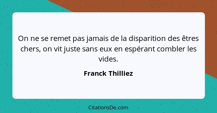 On ne se remet pas jamais de la disparition des êtres chers, on vit juste sans eux en espérant combler les vides.... - Franck Thilliez