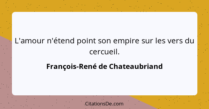 L'amour n'étend point son empire sur les vers du cercueil.... - François-René de Chateaubriand