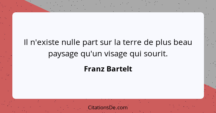 Il n'existe nulle part sur la terre de plus beau paysage qu'un visage qui sourit.... - Franz Bartelt