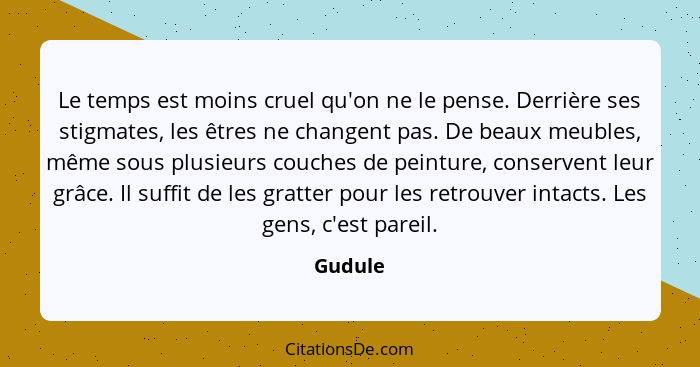 Le temps est moins cruel qu'on ne le pense. Derrière ses stigmates, les êtres ne changent pas. De beaux meubles, même sous plusieurs couches... - Gudule