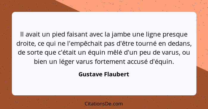 Il avait un pied faisant avec la jambe une ligne presque droite, ce qui ne l'empêchait pas d'être tourné en dedans, de sorte que c'... - Gustave Flaubert