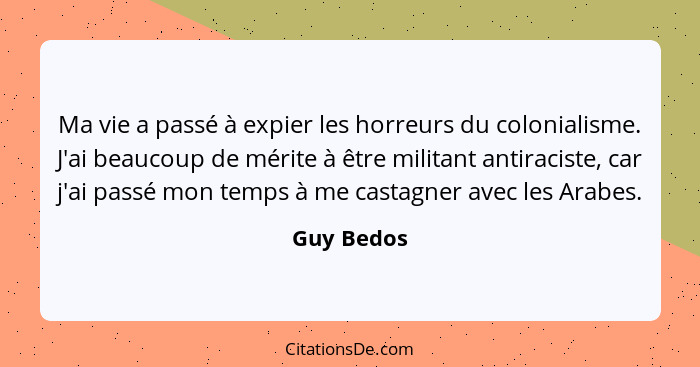 Ma vie a passé à expier les horreurs du colonialisme. J'ai beaucoup de mérite à être militant antiraciste, car j'ai passé mon temps à me c... - Guy Bedos