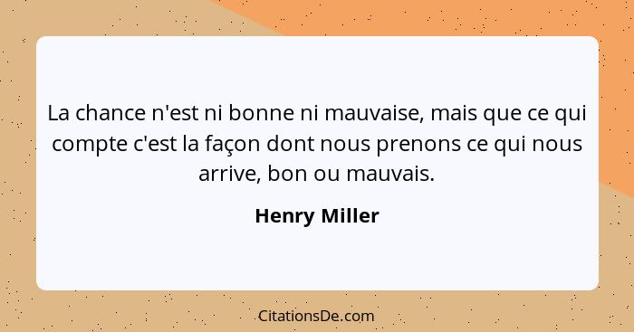 La chance n'est ni bonne ni mauvaise, mais que ce qui compte c'est la façon dont nous prenons ce qui nous arrive, bon ou mauvais.... - Henry Miller