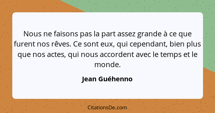 Nous ne faisons pas la part assez grande à ce que furent nos rêves. Ce sont eux, qui cependant, bien plus que nos actes, qui nous acco... - Jean Guéhenno