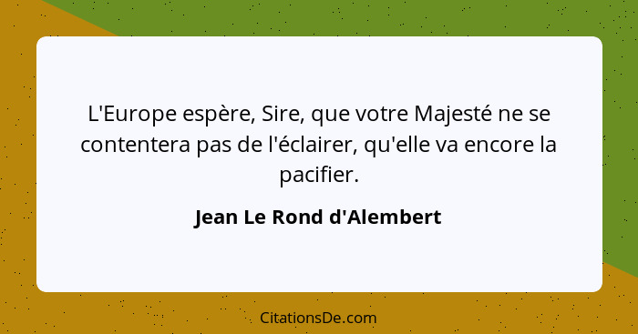 L'Europe espère, Sire, que votre Majesté ne se contentera pas de l'éclairer, qu'elle va encore la pacifier.... - Jean Le Rond d'Alembert