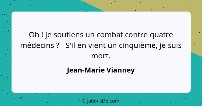 Oh ! je soutiens un combat contre quatre médecins ? - S'il en vient un cinquième, je suis mort.... - Jean-Marie Vianney