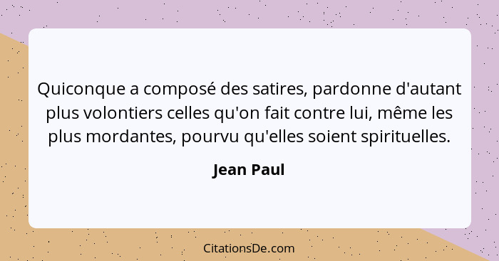 Quiconque a composé des satires, pardonne d'autant plus volontiers celles qu'on fait contre lui, même les plus mordantes, pourvu qu'elles... - Jean Paul