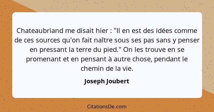 Chateaubriand me disait hier : "Il en est des idées comme de ces sources qu'on fait naître sous ses pas sans y penser en pressan... - Joseph Joubert