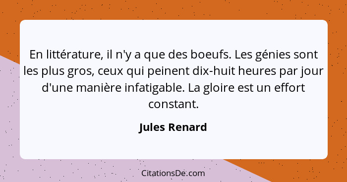 En littérature, il n'y a que des boeufs. Les génies sont les plus gros, ceux qui peinent dix-huit heures par jour d'une manière infatig... - Jules Renard