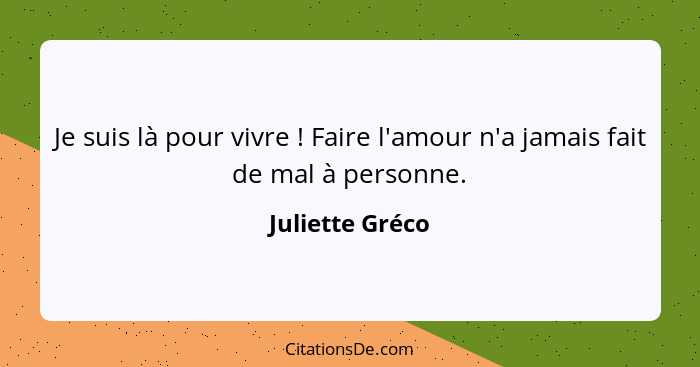 Je suis là pour vivre ! Faire l'amour n'a jamais fait de mal à personne.... - Juliette Gréco