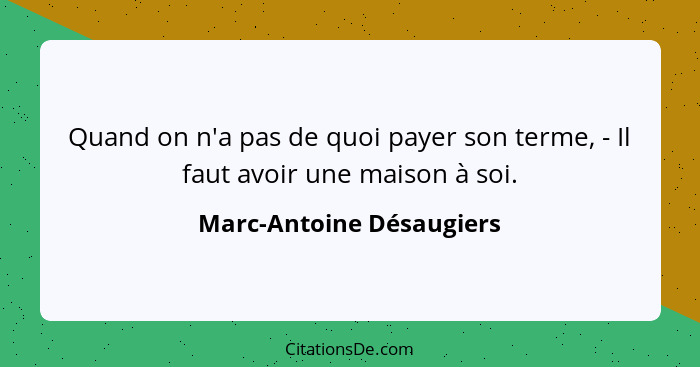 Quand on n'a pas de quoi payer son terme, - Il faut avoir une maison à soi.... - Marc-Antoine Désaugiers