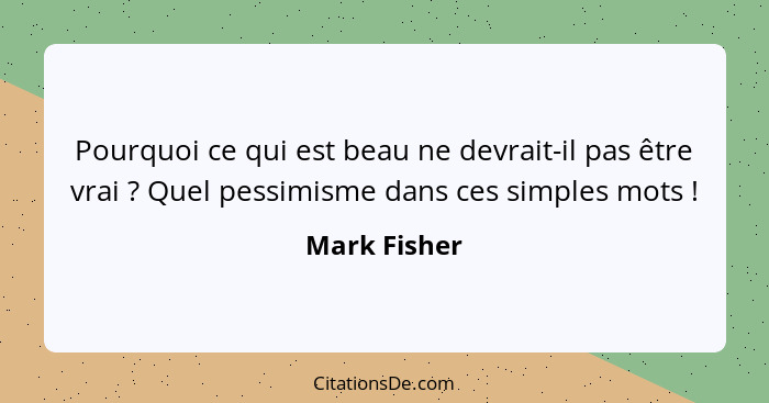 Pourquoi ce qui est beau ne devrait-il pas être vrai ? Quel pessimisme dans ces simples mots !... - Mark Fisher