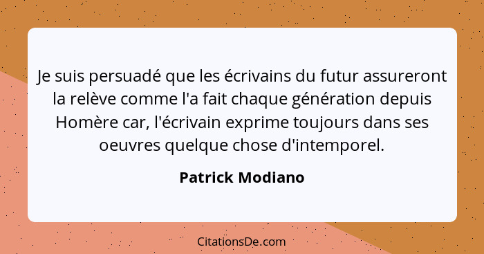 Je suis persuadé que les écrivains du futur assureront la relève comme l'a fait chaque génération depuis Homère car, l'écrivain expr... - Patrick Modiano
