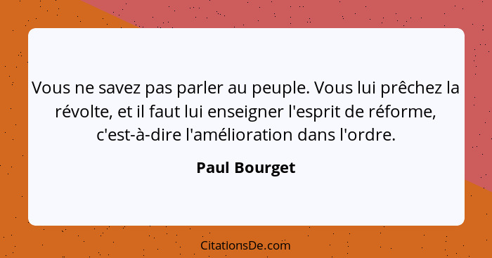 Vous ne savez pas parler au peuple. Vous lui prêchez la révolte, et il faut lui enseigner l'esprit de réforme, c'est-à-dire l'améliorat... - Paul Bourget