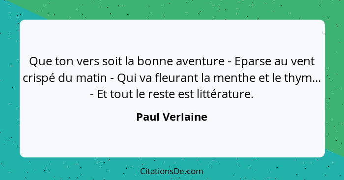 Que ton vers soit la bonne aventure - Eparse au vent crispé du matin - Qui va fleurant la menthe et le thym... - Et tout le reste est... - Paul Verlaine