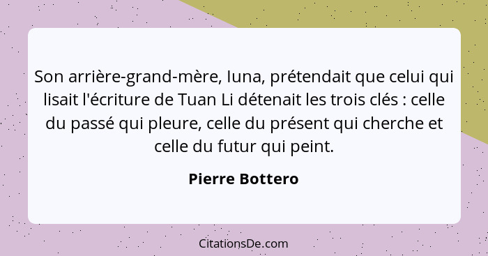 Son arrière-grand-mère, Iuna, prétendait que celui qui lisait l'écriture de Tuan Li détenait les trois clés : celle du passé qui... - Pierre Bottero