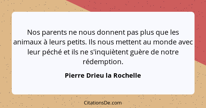 Nos parents ne nous donnent pas plus que les animaux à leurs petits. Ils nous mettent au monde avec leur péché et ils ne s'... - Pierre Drieu la Rochelle