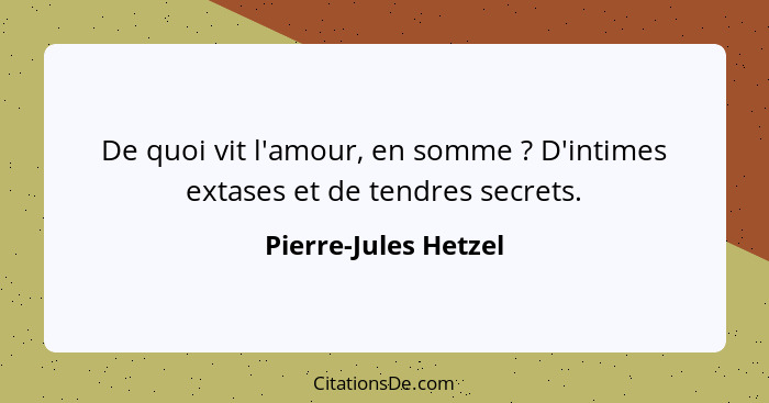 De quoi vit l'amour, en somme ? D'intimes extases et de tendres secrets.... - Pierre-Jules Hetzel