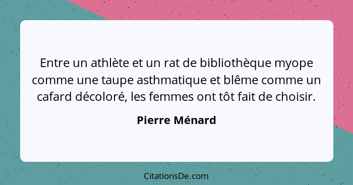 Entre un athlète et un rat de bibliothèque myope comme une taupe asthmatique et blême comme un cafard décoloré, les femmes ont tôt fai... - Pierre Ménard