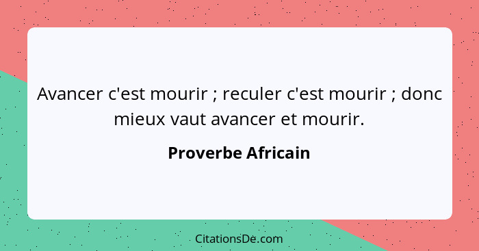 Avancer c'est mourir ; reculer c'est mourir ; donc mieux vaut avancer et mourir.... - Proverbe Africain