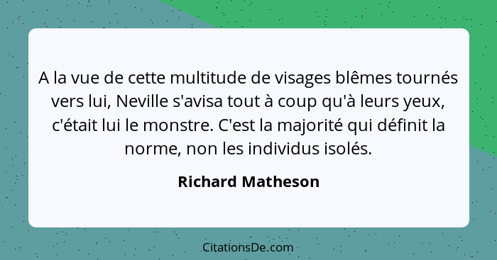 A la vue de cette multitude de visages blêmes tournés vers lui, Neville s'avisa tout à coup qu'à leurs yeux, c'était lui le monstre... - Richard Matheson