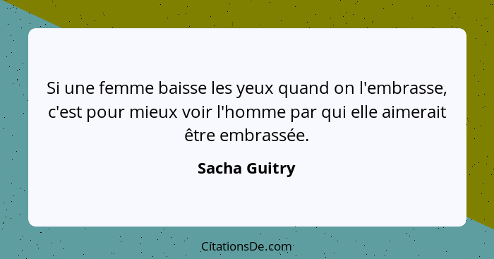 Si une femme baisse les yeux quand on l'embrasse, c'est pour mieux voir l'homme par qui elle aimerait être embrassée.... - Sacha Guitry