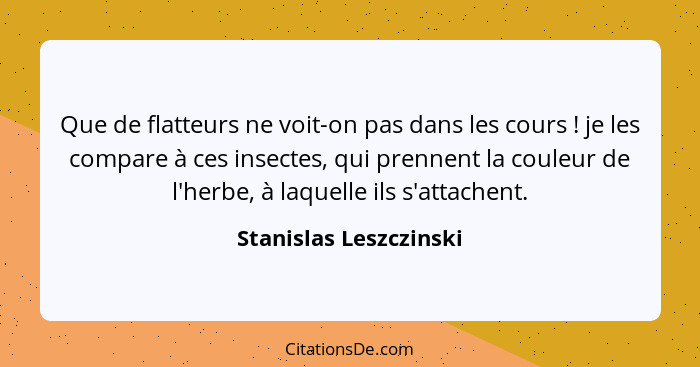 Que de flatteurs ne voit-on pas dans les cours ! je les compare à ces insectes, qui prennent la couleur de l'herbe, à laq... - Stanislas Leszczinski