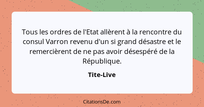 Tous les ordres de l'Etat allèrent à la rencontre du consul Varron revenu d'un si grand désastre et le remercièrent de ne pas avoir désesp... - Tite-Live