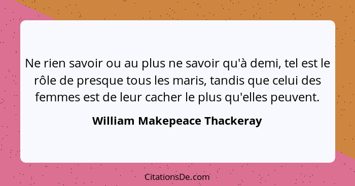 Ne rien savoir ou au plus ne savoir qu'à demi, tel est le rôle de presque tous les maris, tandis que celui des femmes es... - William Makepeace Thackeray