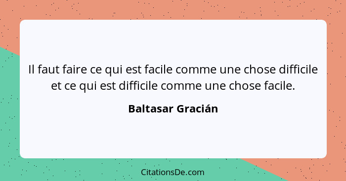 Il faut faire ce qui est facile comme une chose difficile et ce qui est difficile comme une chose facile.... - Baltasar Gracián