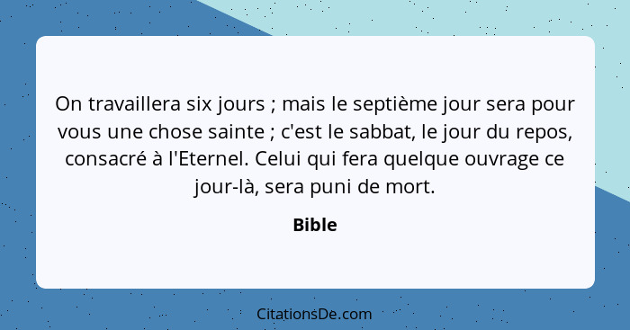 On travaillera six jours ; mais le septième jour sera pour vous une chose sainte ; c'est le sabbat, le jour du repos, consacré à l'E... - Bible