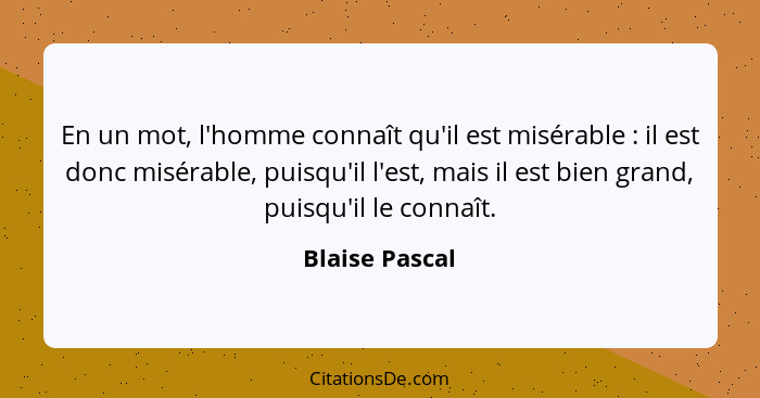 En un mot, l'homme connaît qu'il est misérable : il est donc misérable, puisqu'il l'est, mais il est bien grand, puisqu'il le con... - Blaise Pascal