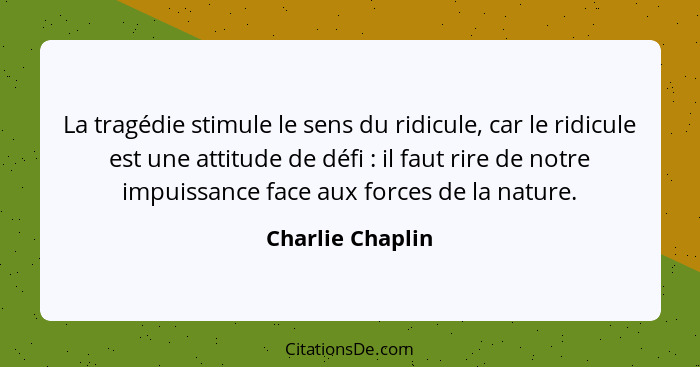 La tragédie stimule le sens du ridicule, car le ridicule est une attitude de défi : il faut rire de notre impuissance face aux... - Charlie Chaplin