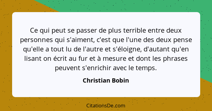 Ce qui peut se passer de plus terrible entre deux personnes qui s'aiment, c'est que l'une des deux pense qu'elle a tout lu de l'autr... - Christian Bobin